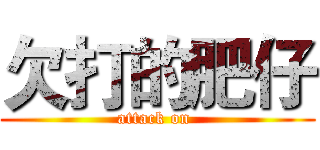 欠打的肥仔 (attack on )