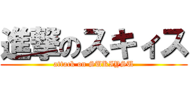 進撃のスキィス (attack on SUKIYSU)