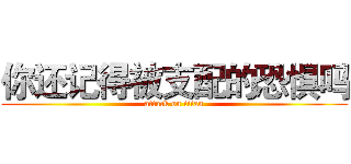 你还记得被支配的恐惧吗 (attack on titan)