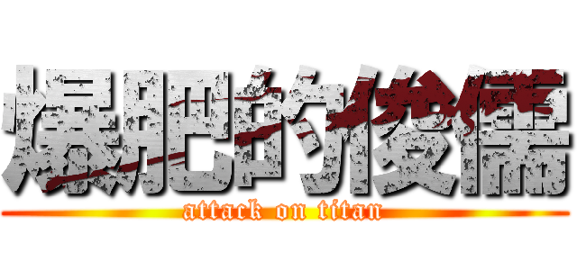 爆肥的俊儒 (attack on titan)