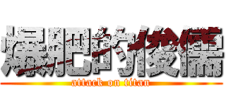 爆肥的俊儒 (attack on titan)