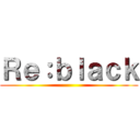 Ｒｅ：ｂｌａｃｋ ()