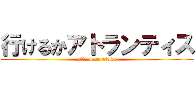 行けるかアトランティス (attack on utuko)