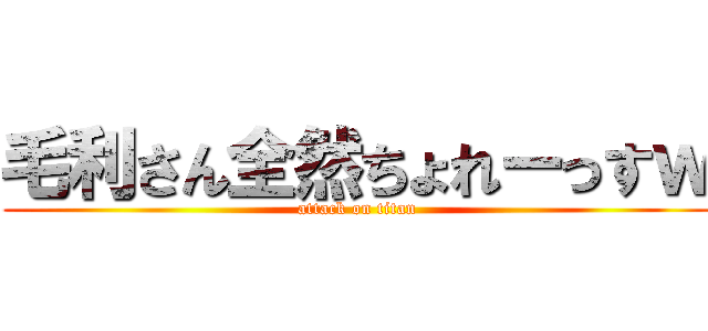 毛利さん全然ちょれーっすｗ (attack on titan)