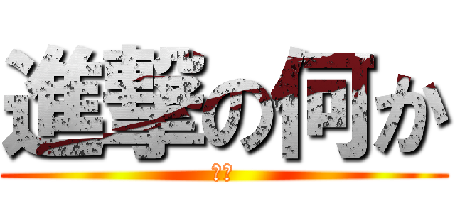 進撃の何か (ん？)