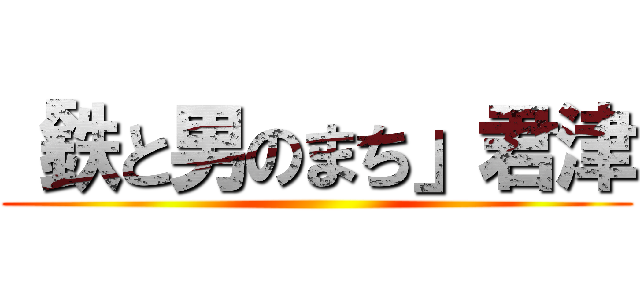 「鉄と男のまち」君津 ()