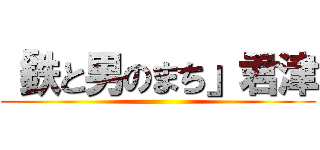 「鉄と男のまち」君津 ()