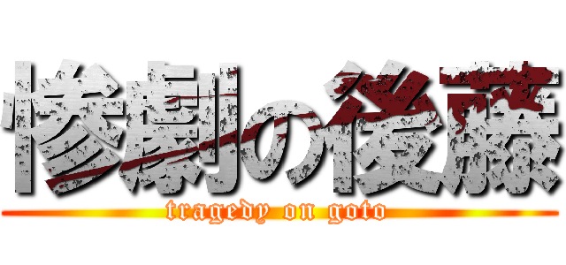 惨劇の後藤 (tragedy on goto)
