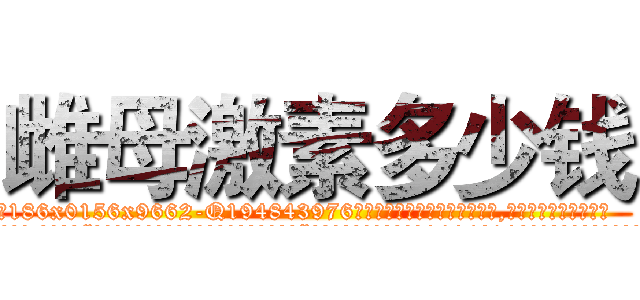 雌母激素多少钱 (雌母激素多少钱【电.话186x0156x9662-Q194843976林氏药业】我们做的是长期生意,靠的是老客户长期支持
参考消息网2月20日报道 韩媒称，“剩女多、离婚率高的城市，房价一定会上涨。”这是中国经济学家金岩石2016年12月参加在上海举行的房地产相关论坛时说的话。
)