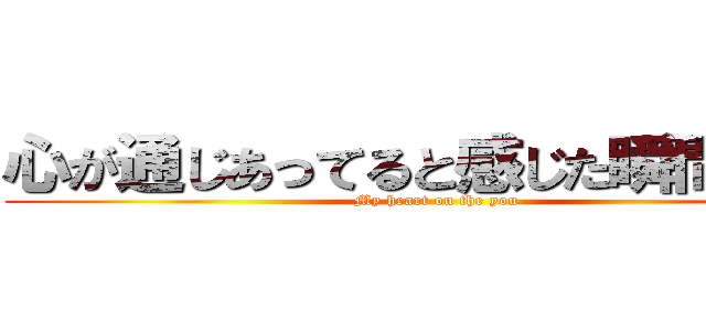 心が通じあってると感じた瞬間でした (My heart on the you)