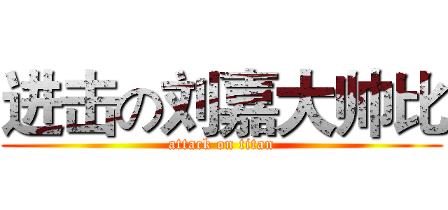 进击の刘嘉大帅比 (attack on titan)