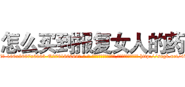 怎么买到报复女人的药 (怎么买到报复女人的药【电-186x2687x6963-Q278180069元-吉-药-业】我们做的是长期生意,靠的是老客户长期支持 http://sngk.net/4UYSaK
)