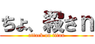 ちょ、殺さｎ (attack on titan)