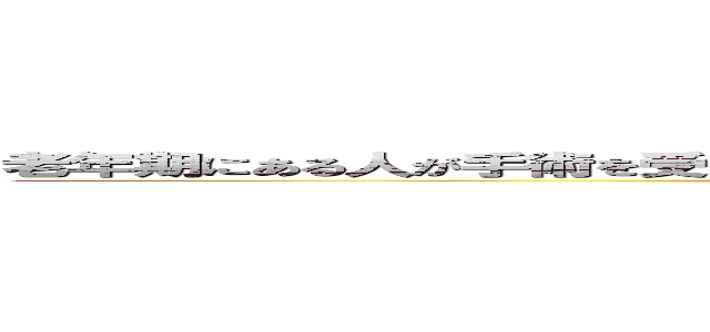 老年期にある人が手術を受けることによる身体的・心理的・社会的影響について (Understanding of the patient)