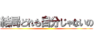 結局どれも自分じゃないの ()