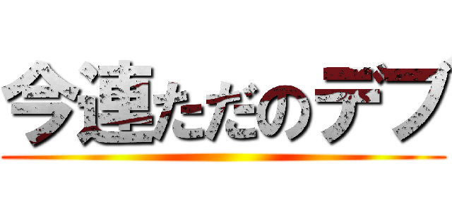 今連ただのデブ ()