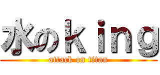 水のｋｉｎｇ (attack on titan)