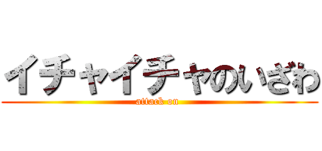 イチャイチャのいざわ (attack on )
