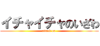 イチャイチャのいざわ (attack on )