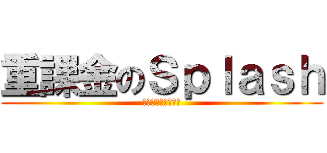 重課金のＳｐｌａｓｈ (へびーまねーつかい)
