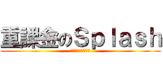 重課金のＳｐｌａｓｈ (へびーまねーつかい)