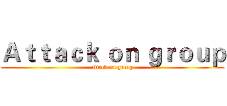 Ａｔｔａｃｋ ｏｎ ｇｒｏｕｐ (attack on group)