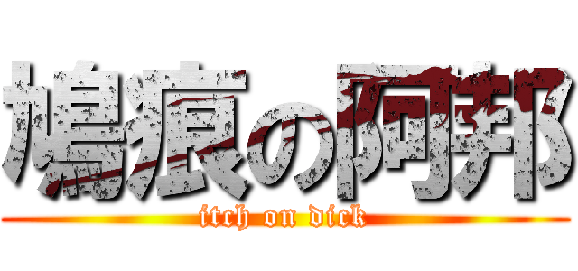 鳩痕の阿邦 (itch on dick)