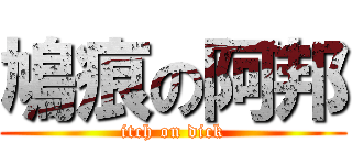 鳩痕の阿邦 (itch on dick)