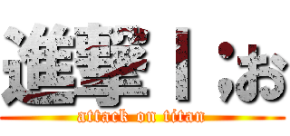 進撃ｌ；お (attack on titan)