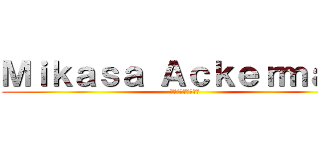 Ｍｉｋａｓａ Ａｃｋｅｒｍａｎ  (ミカサアッカーマン)