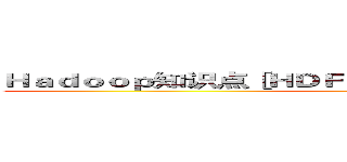 Ｈａｄｏｏｐ知识点［ＨＤＦＳ／ＭＲ／Ｈｂａｓｅ／Ｈｉｖｅ］ ()