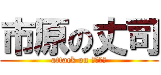 市原の丈司 (attack on チンチン)