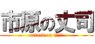 市原の丈司 (attack on チンチン)