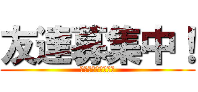 友達募集中！ (気軽に話しかけてね)