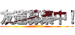 友達募集中！ (気軽に話しかけてね)