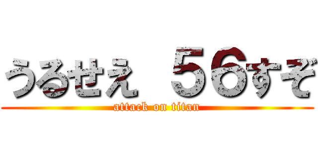 うるせえ ５６すぞ (attack on titan)