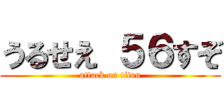 うるせえ ５６すぞ (attack on titan)