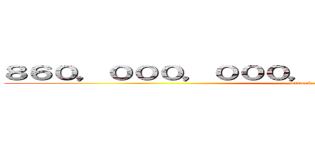 ８６０，０００，０００，０００，０００，０００円 (attack on titan)