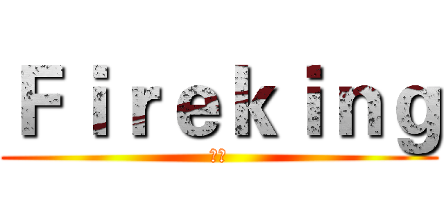 Ｆｉｒｅｋｉｎｇ (炎王)