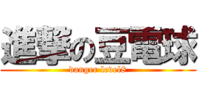 進撃の豆電球 (danger level8)