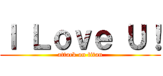 Ｉ Ｌｏｖｅ Ｕ！ (attack on titan)