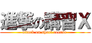 進撃の講習Ｘ (attack on short course )