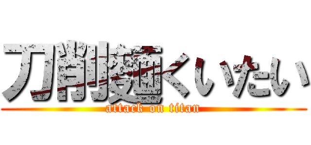 刀削麵くいたい (attack on titan)