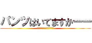 パンツはいてますかーー (安心してくださいないてますよー)