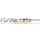 パンツはいてますかーー (安心してくださいないてますよー)