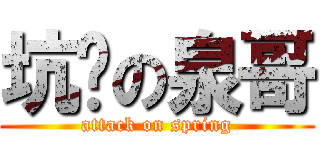 坑爹の泉哥 (attack on spring)