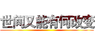 世间又能有何改变 ()