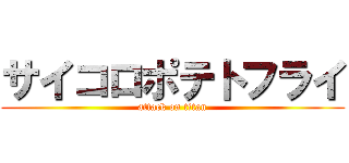 サイコロポテトフライ (attack on titan)