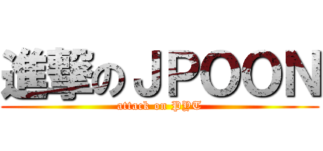 進撃のＪＰＯＯＮ (attack on PYT)