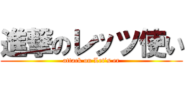 進撃のレッツ使い (attack on Let’s er)